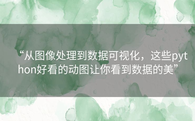 “从图像处理到数据可视化,这些python好看的动图让你看到数据的美” “从图像处理到数据可视化,这些python好看的动图让你看到数据的美”
