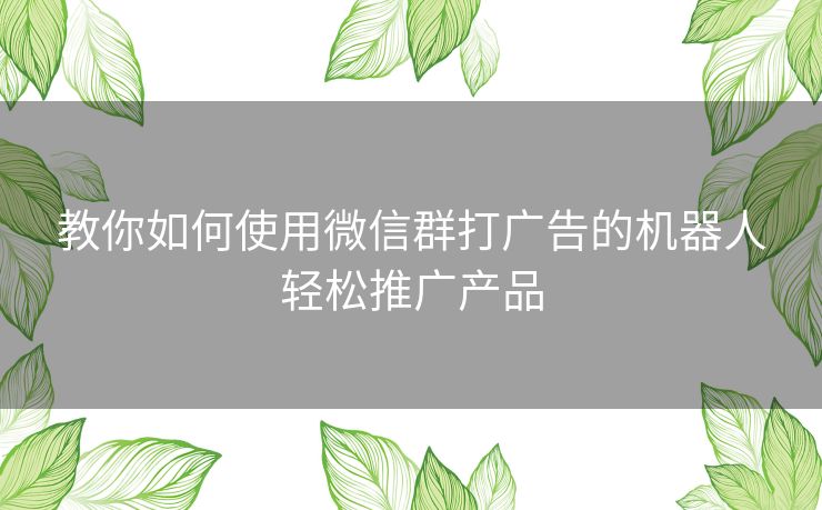 教你如何使用微信群打广告的机器人轻松推广产品 教你如何使用微信群打广告的机器人轻松推广产品