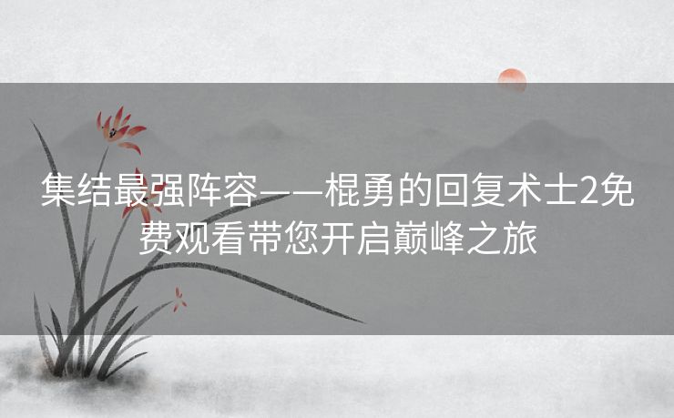 集结最强阵容——棍勇的回复术士2免费观看带您开启巅峰之旅 集结最强阵容——棍勇的回复术士2免费观看带您开启巅峰之旅