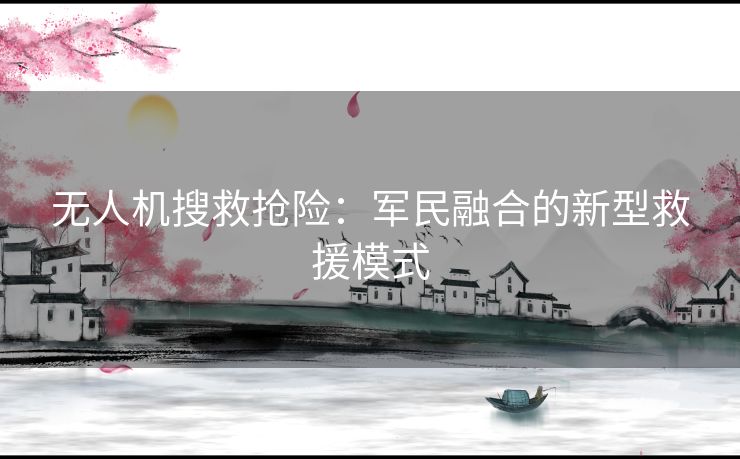 无人机搜救抢险:军民融合的新型救援模式 无人机搜救抢险:军民融合的新型救援模式