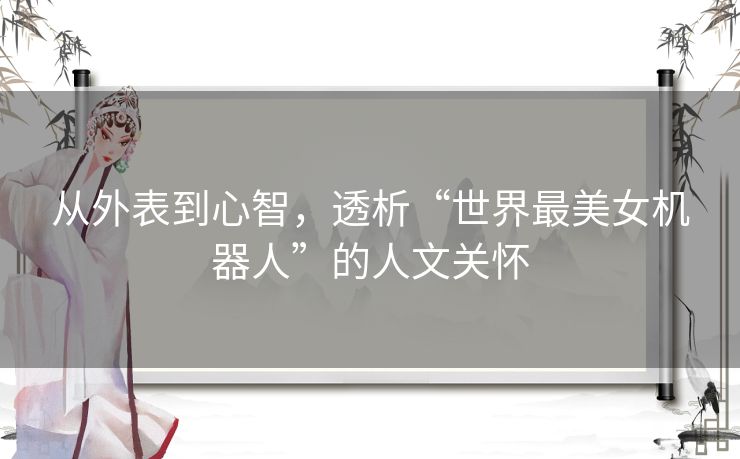 从外表到心智,透析“世界最美女机器人”的人文关怀 从外表到心智,透析“世界最美女机器人”的人文关怀