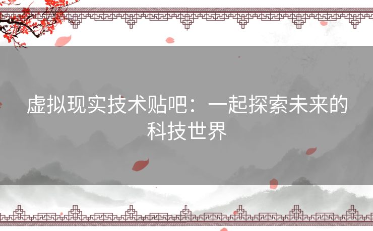 虚拟现实技术贴吧:一起探索未来的科技世界 虚拟现实技术贴吧:一起探索未来的科技世界