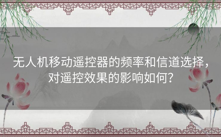 无人机移动遥控器的频率和信道选择,对遥控效果的影响如何? 无人机移动遥控器的频率和信道选择,对遥控效果的影响如何?