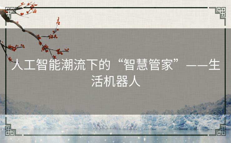 人工智能潮流下的“智慧管家”——生活机器人
