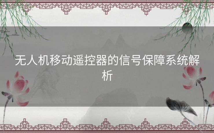无人机移动遥控器的信号保障系统解析 无人机移动遥控器的信号保障系统解析