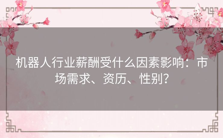机器人行业薪酬受什么因素影响:市场需求、资历、性别? 机器人行业薪酬受什么因素影响:市场需求、资历、性别?