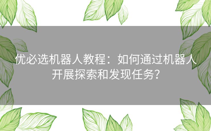 优必选机器人教程:如何通过机器人开展探索和发现任务? 优必选机器人教程:如何通过机器人开展探索和发现任务?