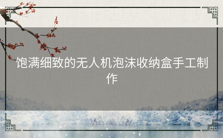 饱满细致的无人机泡沫收纳盒手工制作 饱满细致的无人机泡沫收纳盒手工制作