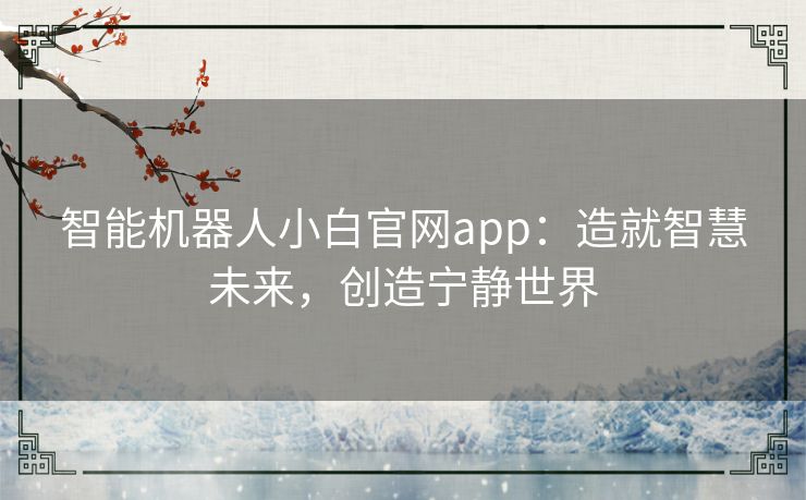 智能机器人小白官网app:造就智慧未来,创造宁静世界 智能机器人小白官网app:造就智慧未来,创造宁静世界