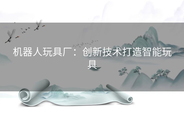 机器人玩具厂:创新技术打造智能玩具 机器人玩具厂:创新技术打造智能玩具