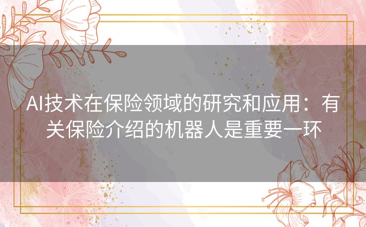 AI技术在保险领域的研究和应用:有关保险介绍的机器人是重要一环 AI技术在保险领域的研究和应用:有关保险介绍的机器人是重要一环