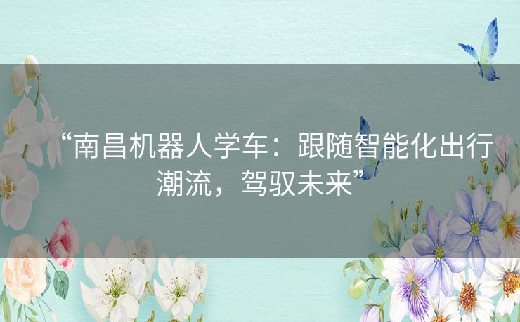 “南昌机器人学车:跟随智能化出行潮流,驾驭未来” “南昌机器人学车:跟随智能化出行潮流,驾驭未来”