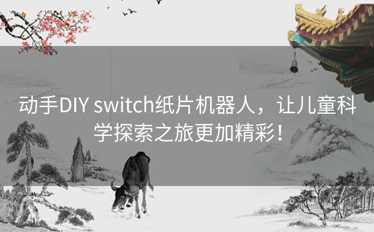 动手DIY switch纸片机器人,让儿童科学探索之旅更加精彩! 动手DIY switch纸片机器人,让儿童科学探索之旅更加精彩!