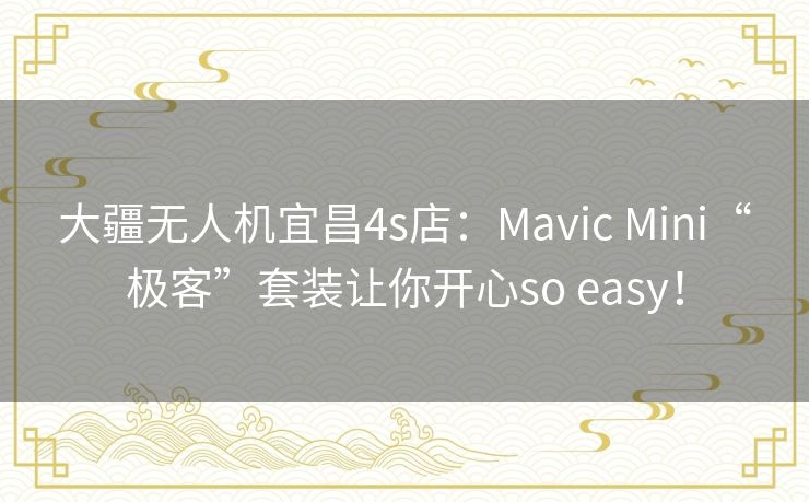 大疆无人机宜昌4s店:Mavic Mini“极客”套装让你开心so easy! 大疆无人机宜昌4s店:Mavic Mini“极客”套装让你开心so easy!