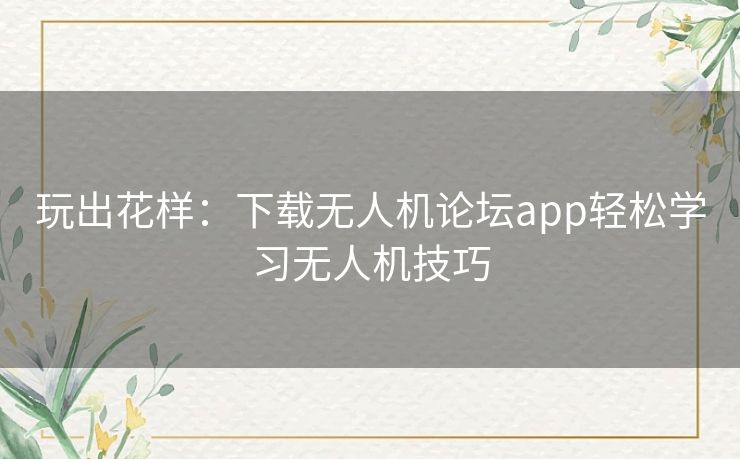 玩出花样：下载无人机论坛app轻松学习无人机技巧