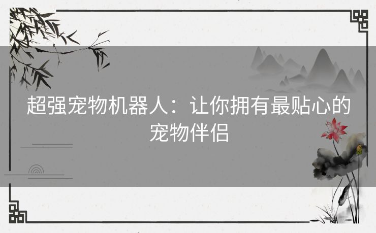 超强宠物机器人:让你拥有最贴心的宠物伴侣 超强宠物机器人:让你拥有最贴心的宠物伴侣