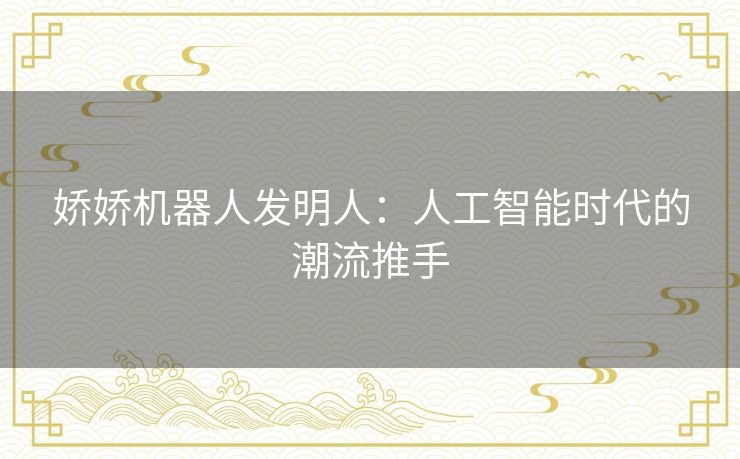 娇娇机器人发明人:人工智能时代的潮流推手 娇娇机器人发明人:人工智能时代的潮流推手