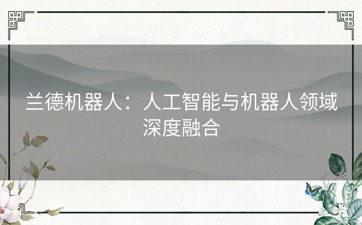 兰德机器人:人工智能与机器人领域深度融合 兰德机器人:人工智能与机器人领域深度融合