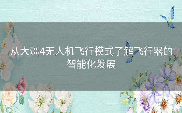 从大疆4无人机飞行模式了解飞行器的智能化发展 从大疆4无人机飞行模式了解飞行器的智能化发展