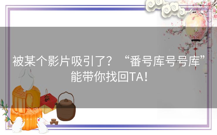 被某个影片吸引了?“番号库号号库”能带你找回TA! 被某个影片吸引了?“番号库号号库”能带你找回TA!