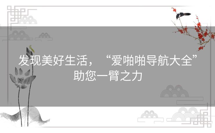 发现美好生活,“爱啪啪导航大全”助您一臂之力 发现美好生活,“爱啪啪导航大全”助您一臂之力