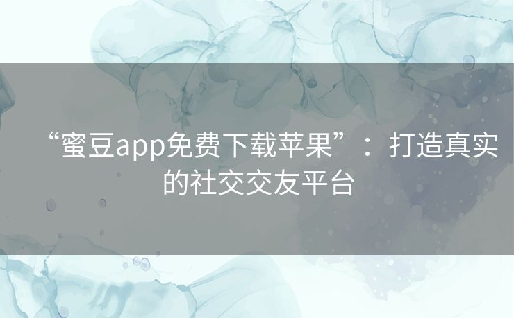“蜜豆app免费下载苹果”:打造真实的社交交友平台 “蜜豆app免费下载苹果”:打造真实的社交交友平台