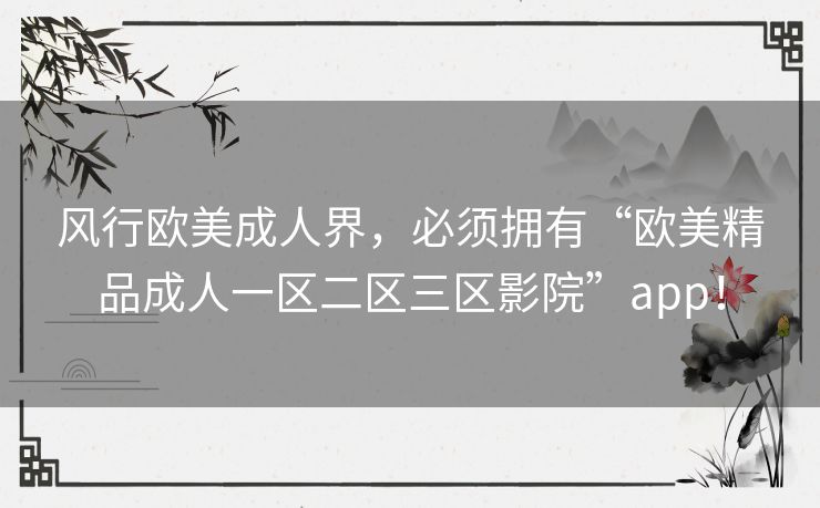 风行欧美成人界,必须拥有“欧美精品成人一区二区三区影院”app! 风行欧美成人界,必须拥有“欧美精品成人一区二区三区影院”app!