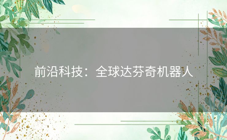 前沿科技:全球达芬奇机器人 前沿科技:全球达芬奇机器人