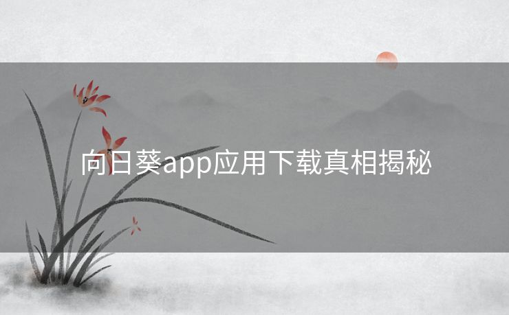 向日葵app应用下载真相揭秘 向日葵app应用下载真相揭秘