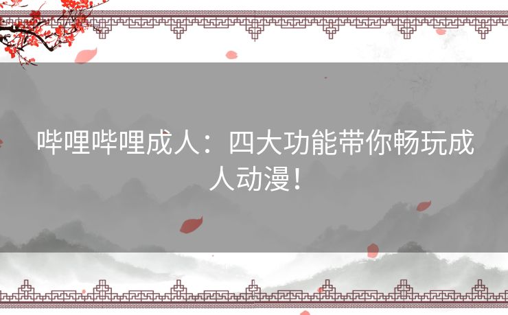 哔哩哔哩成人:四大功能带你畅玩成人动漫! 哔哩哔哩成人:四大功能带你畅玩成人动漫!