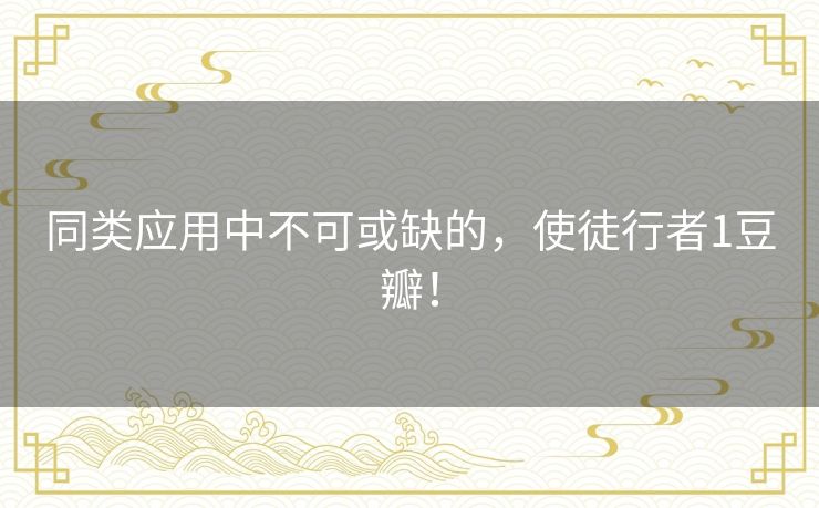 同类应用中不可或缺的,使徒行者1豆瓣! 同类应用中不可或缺的,使徒行者1豆瓣!