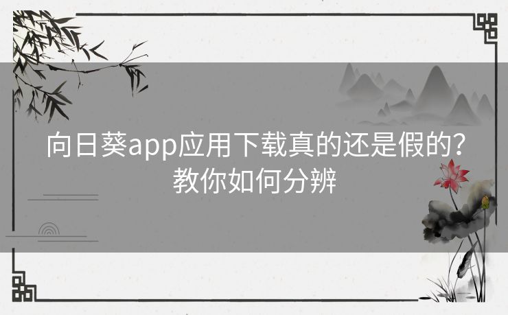 向日葵app应用下载真的还是假的?教你如何分辨 向日葵app应用下载真的还是假的?教你如何分辨