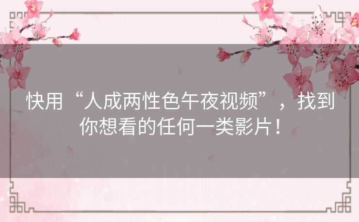 快用“人成两性色午夜视频”,找到你想看的任何一类影片! 快用“人成两性色午夜视频”,找到你想看的任何一类影片!