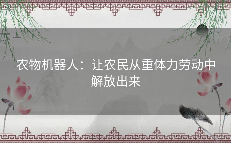 农物机器人:让农民从重体力劳动中解放出来 农物机器人:让农民从重体力劳动中解放出来