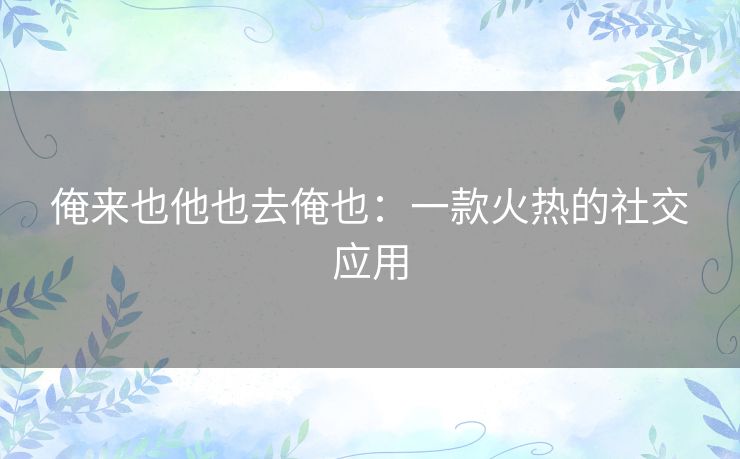 俺来也他也去俺也:一款火热的社交应用 俺来也他也去俺也:一款火热的社交应用