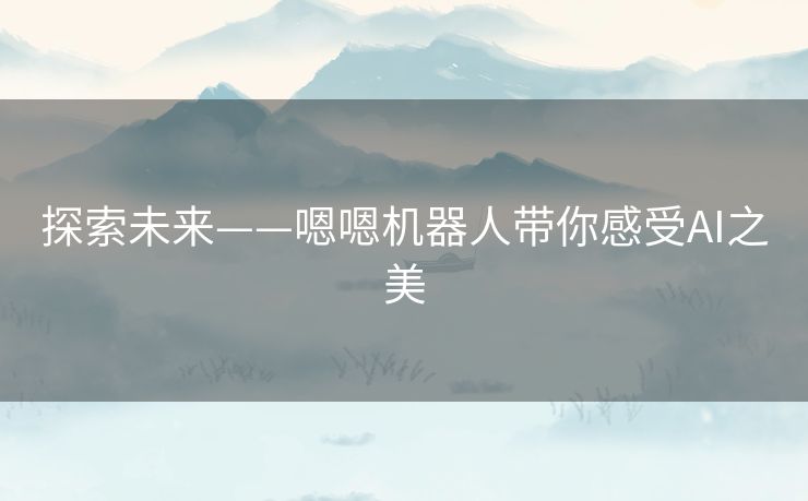 探索未来——嗯嗯机器人带你感受AI之美 探索未来——嗯嗯机器人带你感受AI之美
