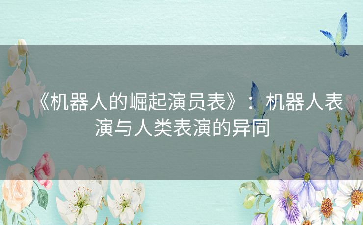 《机器人的崛起演员表》:机器人表演与人类表演的异同 《机器人的崛起演员表》:机器人表演与人类表演的异同