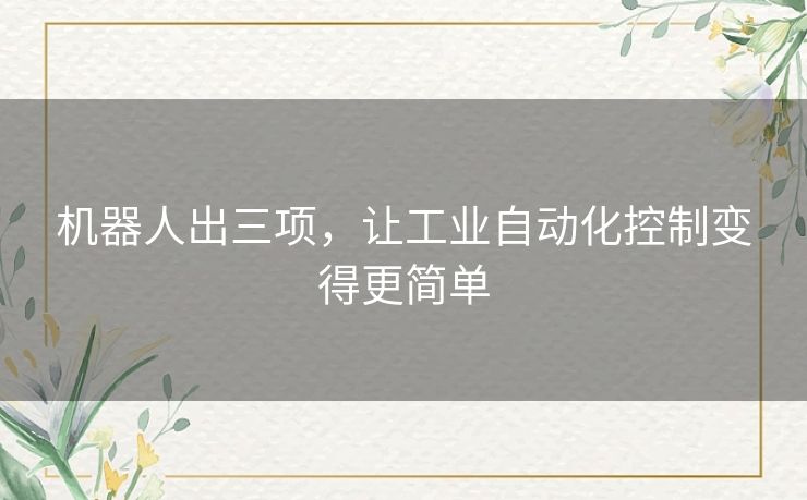 机器人出三项,让工业自动化控制变得更简单 机器人出三项,让工业自动化控制变得更简单