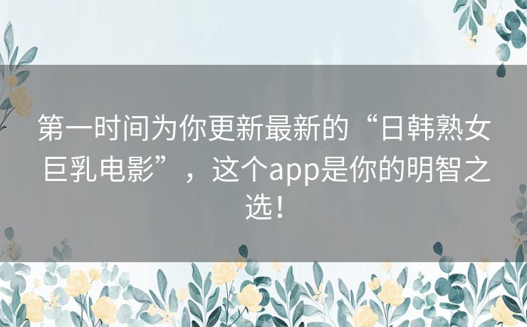 第一时间为你更新最新的“日韩熟女巨乳电影”,这个app是你的明智之选! 第一时间为你更新最新的“日韩熟女巨乳电影”,这个app是你的明智之选!