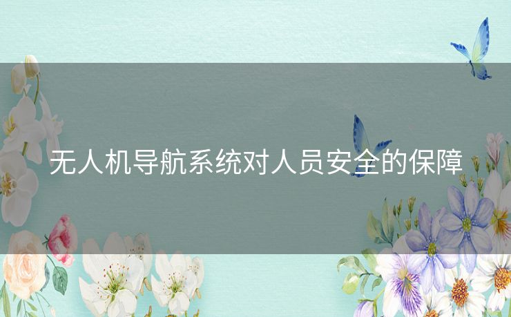 无人机导航系统对人员安全的保障 无人机导航系统对人员安全的保障