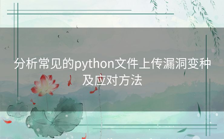 分析常见的python文件上传漏洞变种及应对方法 分析常见的python文件上传漏洞变种及应对方法