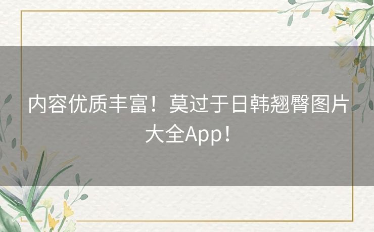 内容优质丰富!莫过于日韩翘臀图片大全App! 内容优质丰富!莫过于日韩翘臀图片大全App!