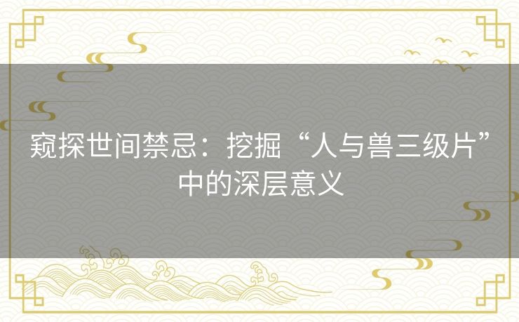 窥探世间禁忌:挖掘“人与兽三级片”中的深层意义 窥探世间禁忌:挖掘“人与兽三级片”中的深层意义