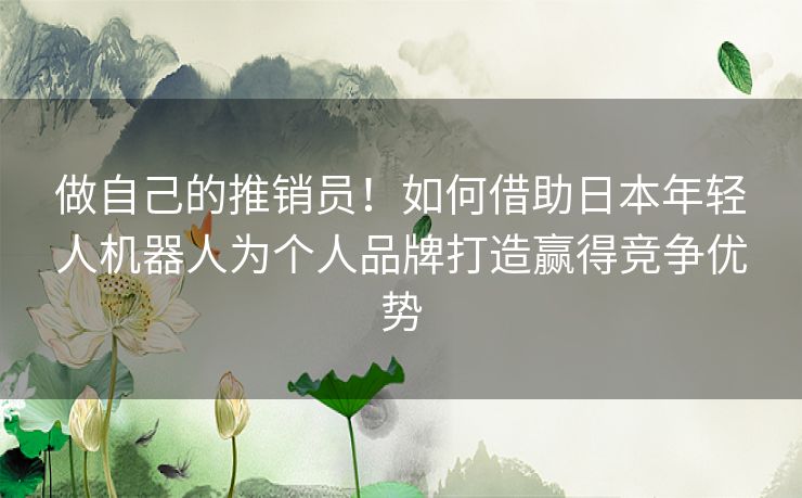 做自己的推销员!如何借助日本年轻人机器人为个人品牌打造赢得竞争优势 做自己的推销员!如何借助日本年轻人机器人为个人品牌打造赢得竞争优势