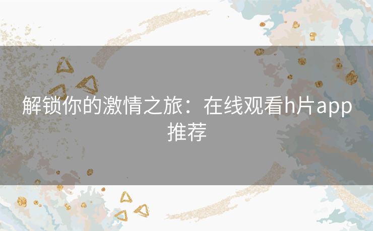 解锁你的激情之旅:在线观看h片app推荐 解锁你的激情之旅:在线观看h片app推荐