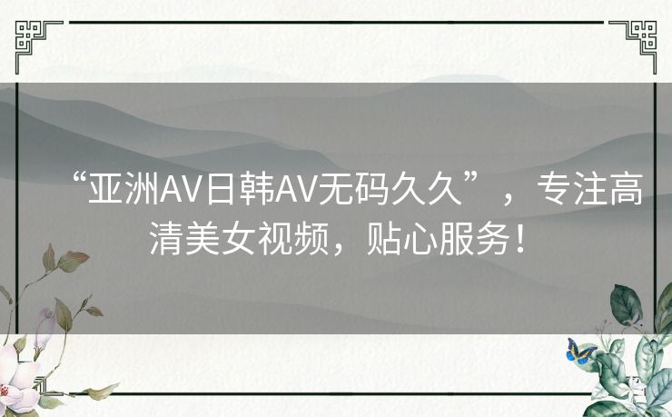 “亚洲AV日韩AV无码久久”,专注高清美女视频,贴心服务! “亚洲AV日韩AV无码久久”,专注高清美女视频,贴心服务!