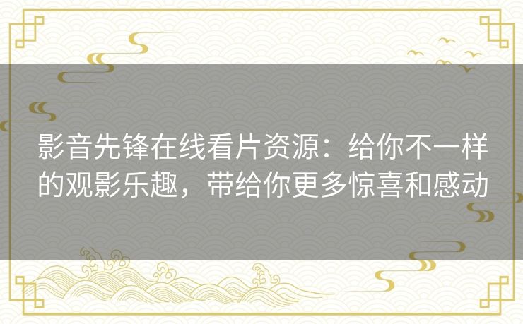 影音先锋在线看片资源:给你不一样的观影乐趣,带给你更多惊喜和感动 影音先锋在线看片资源:给你不一样的观影乐趣,带给你更多惊喜和感动