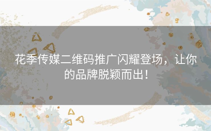 花季传媒二维码推广闪耀登场,让你的品牌脱颖而出! 花季传媒二维码推广闪耀登场,让你的品牌脱颖而出!