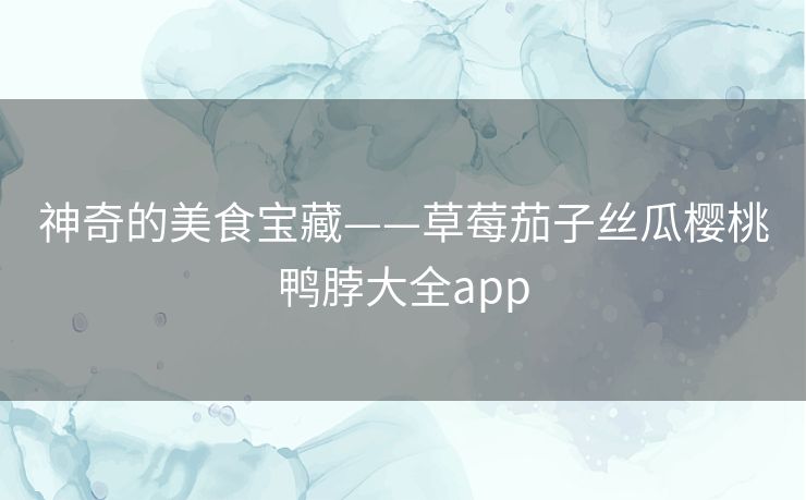 神奇的美食宝藏——草莓茄子丝瓜樱桃鸭脖大全app 神奇的美食宝藏——草莓茄子丝瓜樱桃鸭脖大全app