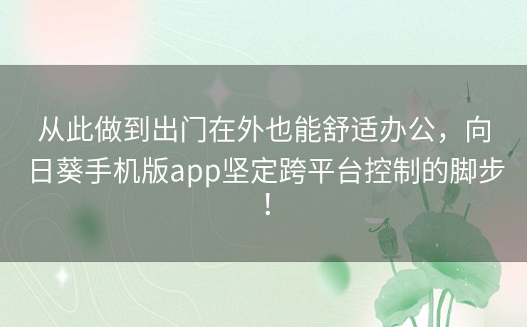 从此做到出门在外也能舒适办公,向日葵手机版app坚定跨平台控制的脚步! 从此做到出门在外也能舒适办公,向日葵手机版app坚定跨平台控制的脚步!